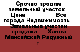 Срочно продам земельный участок › Цена ­ 1 200 000 - Все города Недвижимость » Земельные участки продажа   . Ханты-Мансийский,Радужный г.